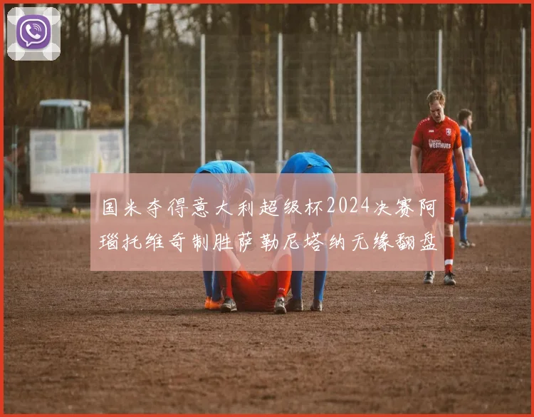 国米夺得意大利超级杯2024决赛阿瑙托维奇制胜萨勒尼塔纳无缘翻盘