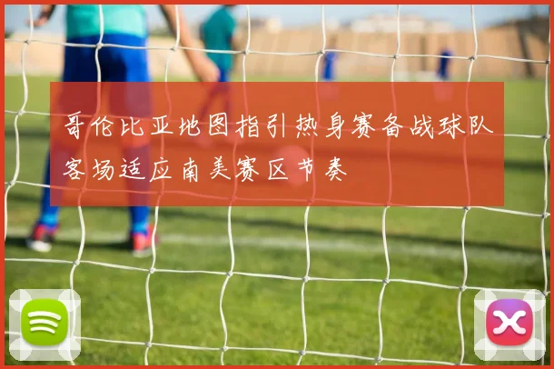 哥伦比亚地图指引热身赛备战球队客场适应南美赛区节奏