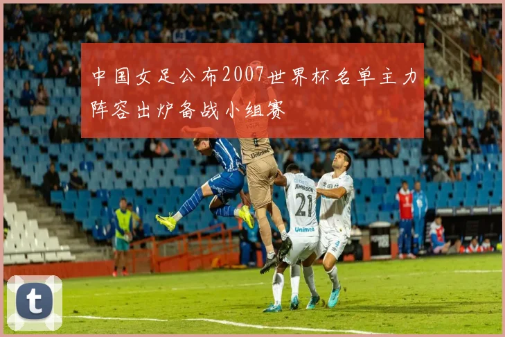 中国女足公布2007世界杯名单主力阵容出炉备战小组赛