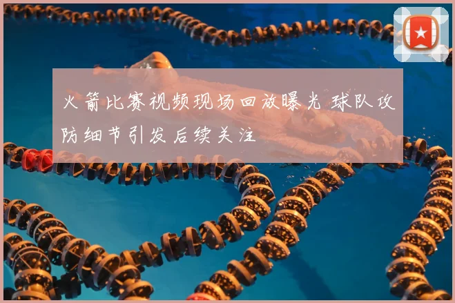 火箭比赛视频现场回放曝光 球队攻防细节引发后续关注