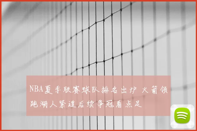 NBA夏季联赛球队排名出炉 火箭领跑湖人紧追后续争冠看点足