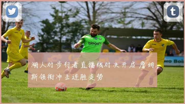 湖人对步行者直播线对决开启 詹姆斯领衔冲击连胜走势