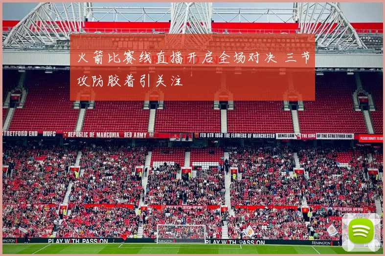 火箭比赛线直播开启全场对决 三节攻防胶着引关注