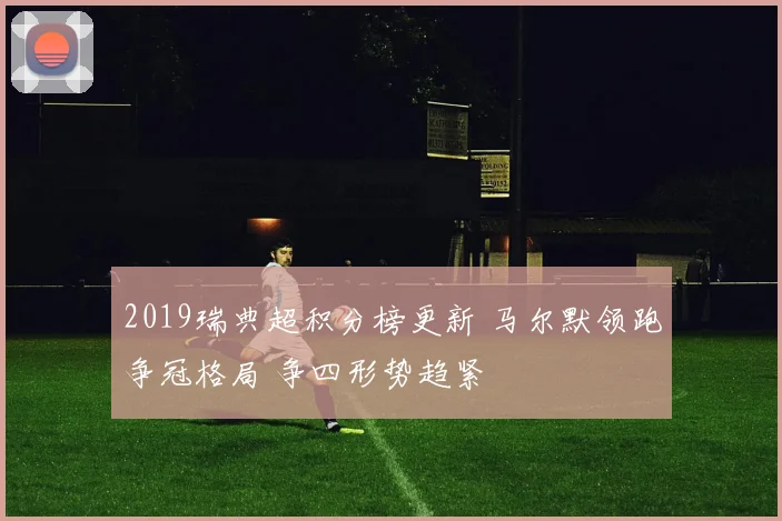 2019瑞典超积分榜更新 马尔默领跑争冠格局 争四形势趋紧