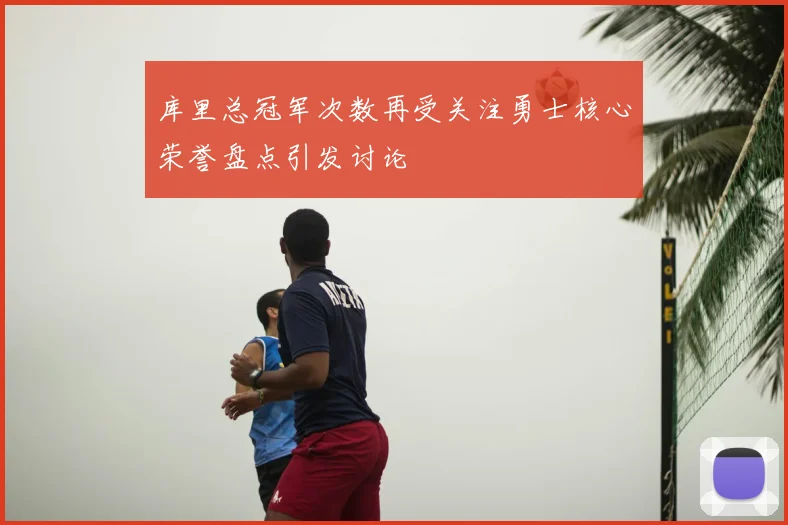 库里总冠军次数再受关注勇士核心荣誉盘点引发讨论