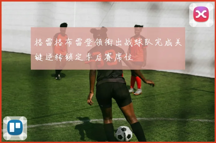 格雷格布雷登领衔出战球队完成关键逆转锁定季后赛席位