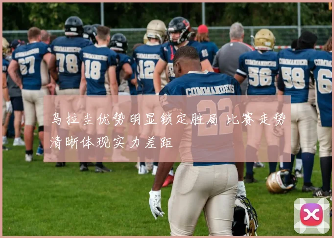 乌拉圭优势明显锁定胜局 比赛走势清晰体现实力差距