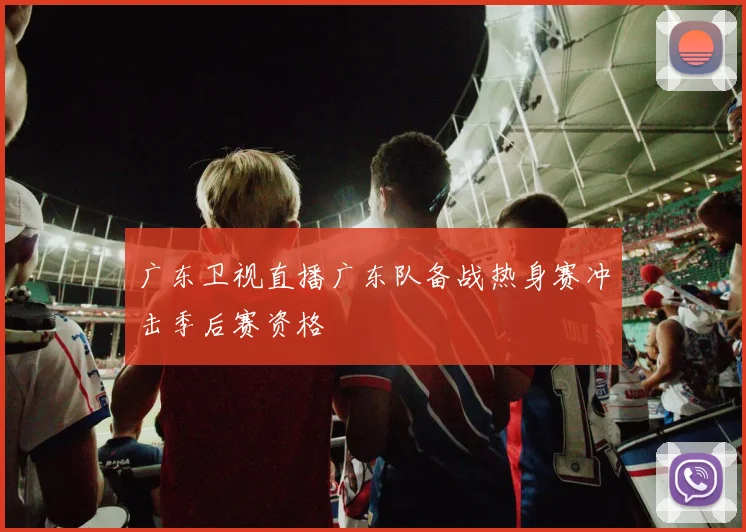 广东卫视直播广东队备战热身赛冲击季后赛资格