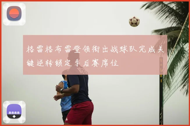 格雷格布雷登领衔出战球队完成关键逆转锁定季后赛席位