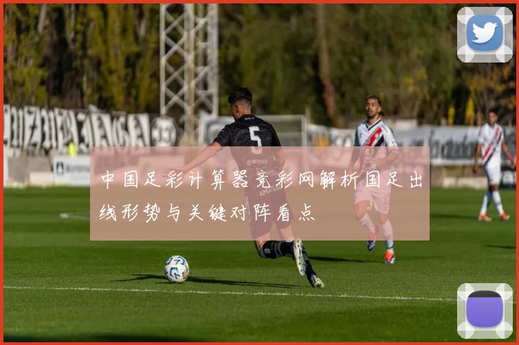 中国足彩计算器竞彩网解析国足出线形势与关键对阵看点