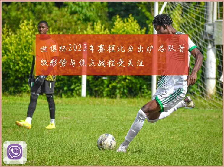 世俱杯2023年赛程比分出炉 各队晋级形势与焦点战程受关注