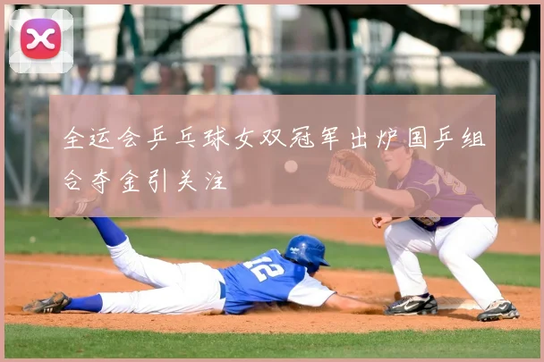 全运会乒乓球女双冠军出炉国乒组合夺金引关注