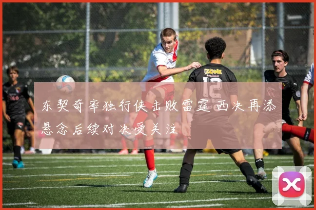 东契奇率独行侠击败雷霆 西决再添悬念后续对决受关注