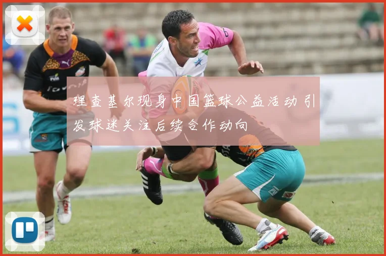 理查基尔现身中国篮球公益活动 引发球迷关注后续合作动向