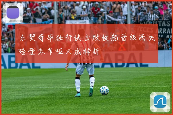 东契奇率独行侠击败快船晋级西决哈登末节哑火成转折