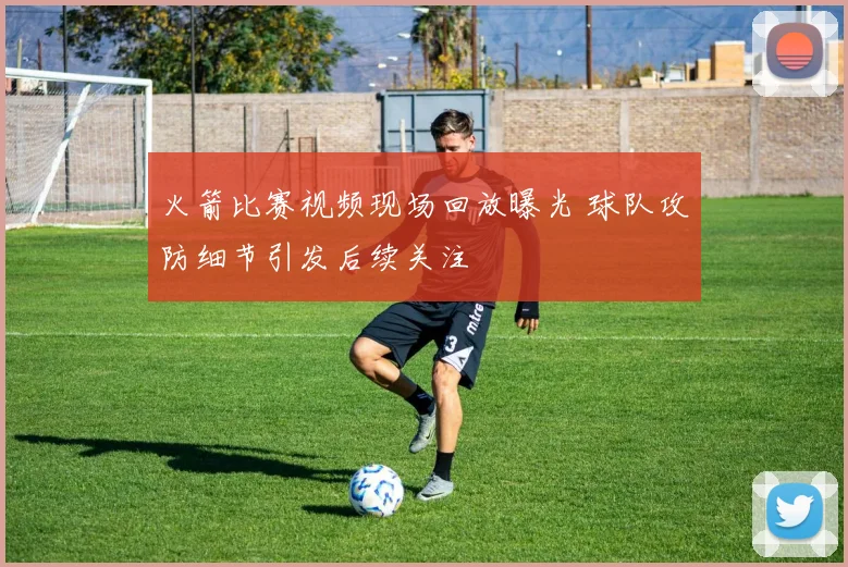 火箭比赛视频现场回放曝光 球队攻防细节引发后续关注
