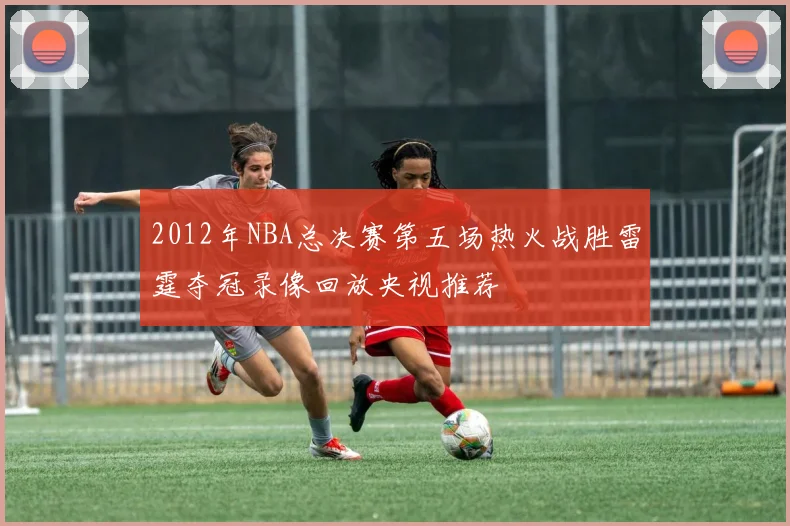 2012年NBA总决赛第五场热火战胜雷霆夺冠录像回放央视推荐