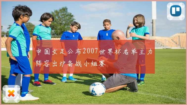 中国女足公布2007世界杯名单主力阵容出炉备战小组赛
