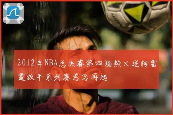 2012年NBA总决赛第四场热火逆转雷霆扳平系列赛悬念再起