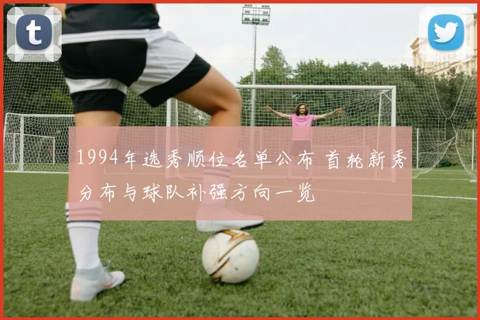 1994年选秀顺位名单公布 首轮新秀分布与球队补强方向一览