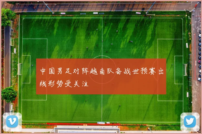 中国男足对阵越南队备战世预赛出线形势受关注