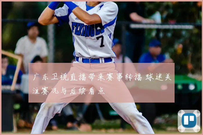 广东卫视直播带来赛事转播 球迷关注赛况与后续看点