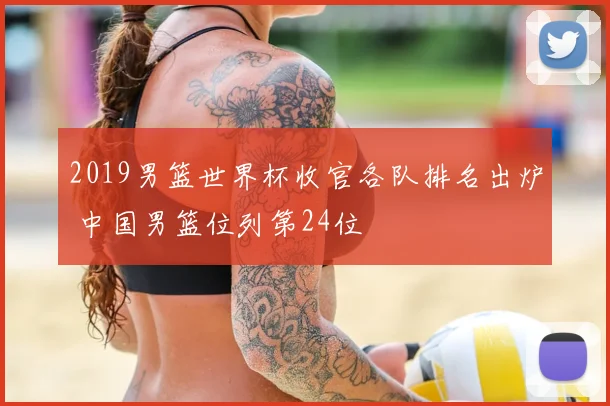 2019男篮世界杯收官各队排名出炉 中国男篮位列第24位