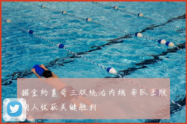 掘金约基奇三双统治内线 率队击败湖人收获关键胜利