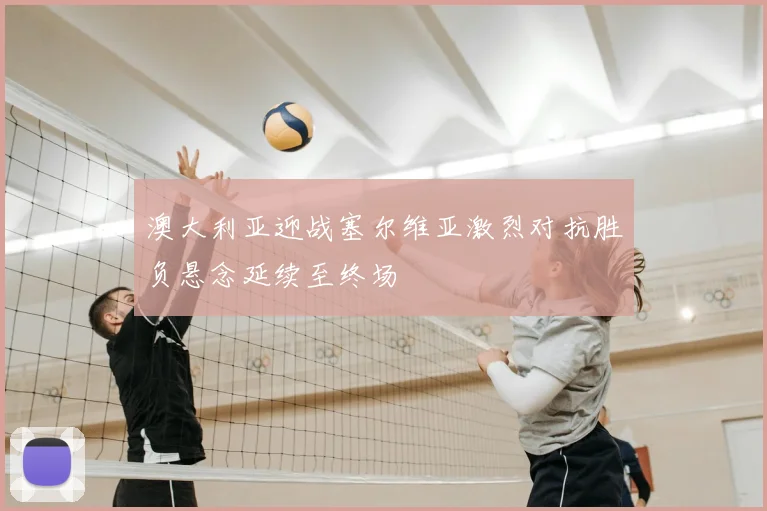 澳大利亚迎战塞尔维亚激烈对抗胜负悬念延续至终场
