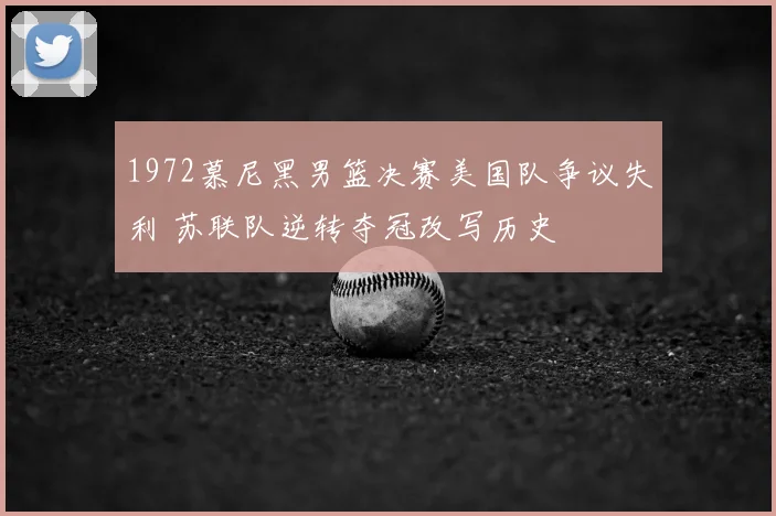 1972慕尼黑男篮决赛美国队争议失利 苏联队逆转夺冠改写历史