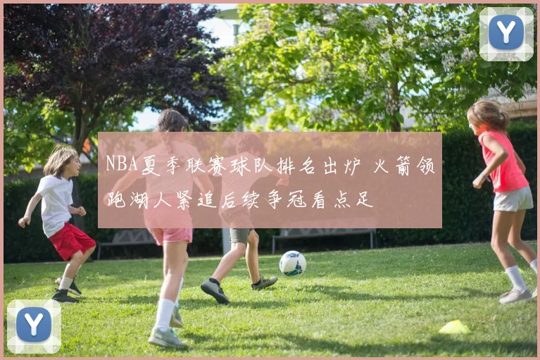 NBA夏季联赛球队排名出炉 火箭领跑湖人紧追后续争冠看点足