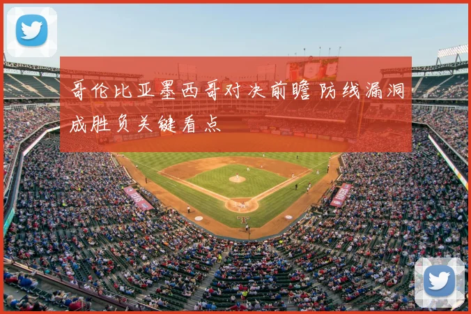 哥伦比亚墨西哥对决前瞻 防线漏洞成胜负关键看点