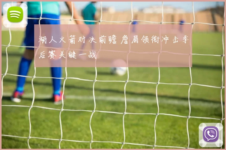 湖人火箭对决前瞻 詹眉领衔冲击季后赛关键一战