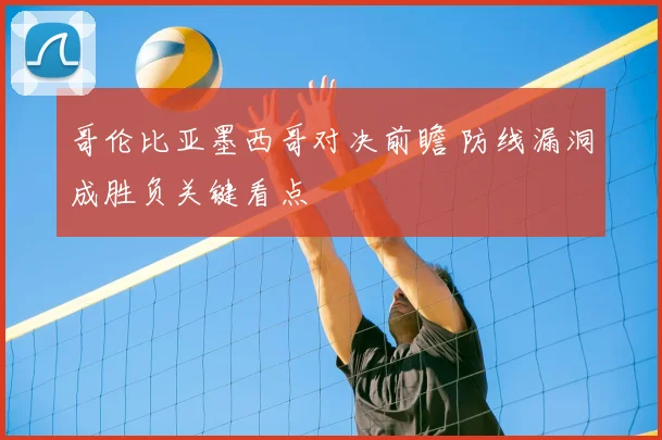 哥伦比亚墨西哥对决前瞻 防线漏洞成胜负关键看点