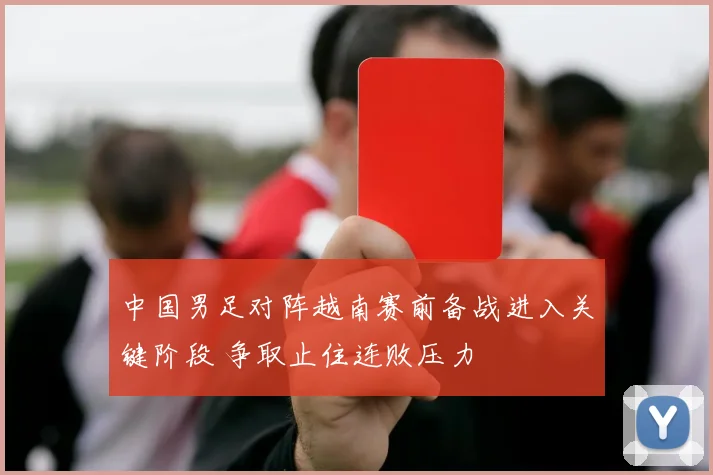 中国男足对阵越南赛前备战进入关键阶段 争取止住连败压力