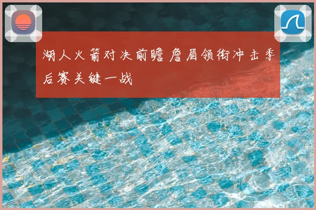 湖人火箭对决前瞻 詹眉领衔冲击季后赛关键一战