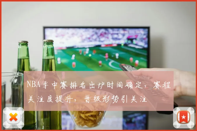 NBA季中赛排名出炉时间确定，赛程关注度提升，晋级形势引关注