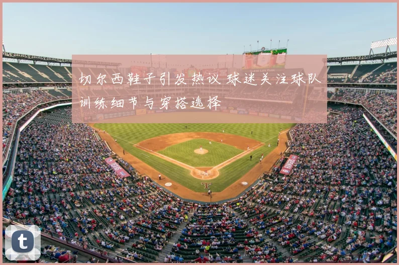 切尔西鞋子引发热议 球迷关注球队训练细节与穿搭选择