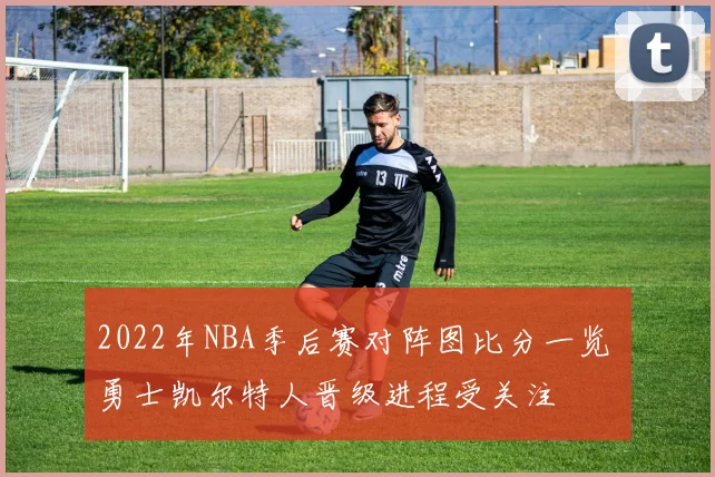 2022年NBA季后赛对阵图比分一览 勇士凯尔特人晋级进程受关注