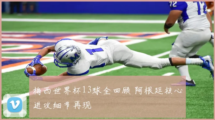 梅西世界杯13球全回顾 阿根廷核心进攻细节再现