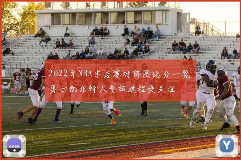 2022年NBA季后赛对阵图比分一览 勇士凯尔特人晋级进程受关注