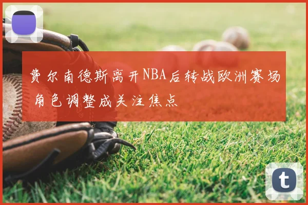 费尔南德斯离开NBA后转战欧洲赛场 角色调整成关注焦点