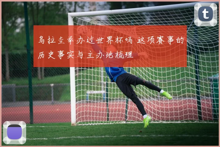 乌拉圭举办过世界杯吗 这项赛事的历史事实与主办地梳理