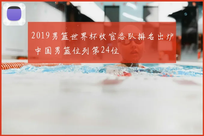 2019男篮世界杯收官各队排名出炉 中国男篮位列第24位