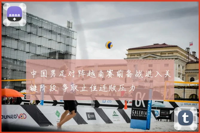 中国男足对阵越南赛前备战进入关键阶段 争取止住连败压力